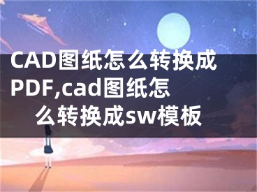 CAD图纸怎么转换成PDF,cad图纸怎么转换成sw模板