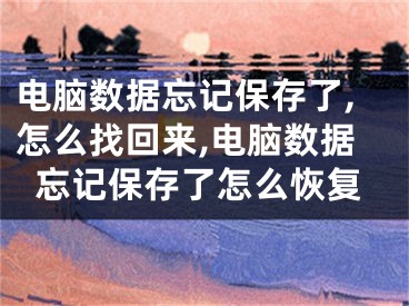 电脑数据忘记保存了,怎么找回来,电脑数据忘记保存了怎么恢复