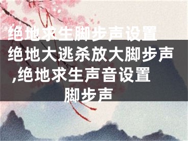 绝地求生脚步声设置 绝地大逃杀放大脚步声 ,绝地求生声音设置 脚步声