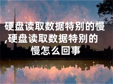 硬盘读取数据特别的慢,硬盘读取数据特别的慢怎么回事