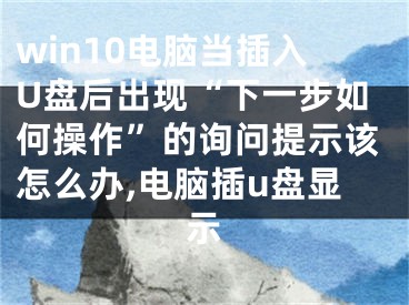 win10电脑当插入U盘后出现“下一步如何操作”的询问提示该怎么办,电脑插u盘显示
