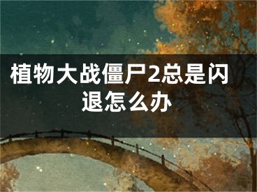 植物大战僵尸2总是闪退怎么办