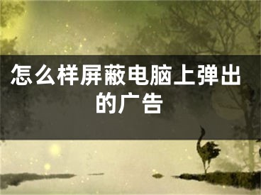 怎么样屏蔽电脑上弹出的广告