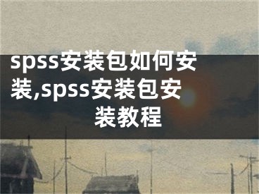 spss安装包如何安装,spss安装包安装教程