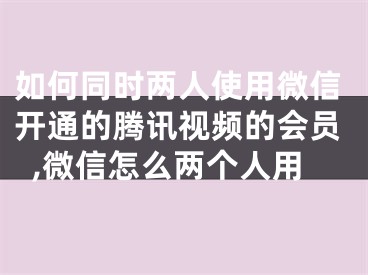 如何同时两人使用微信开通的腾讯视频的会员,微信怎么两个人用