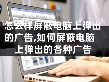 怎么样屏蔽电脑上弹出的广告,如何屏蔽电脑上弹出的各种广告