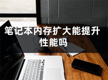 笔记本内存扩大能提升性能吗