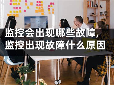 监控会出现哪些故障,监控出现故障什么原因