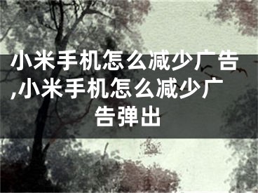 小米手机怎么减少广告,小米手机怎么减少广告弹出