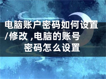 电脑账户密码如何设置/修改 ,电脑的账号密码怎么设置