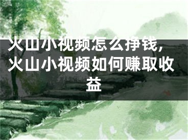 火山小视频怎么挣钱,火山小视频如何赚取收益