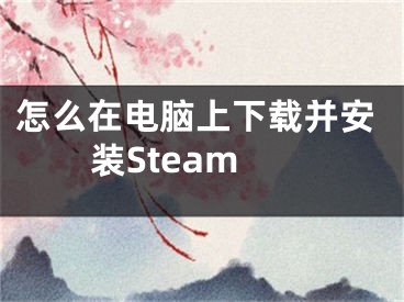怎么在电脑上下载并安装Steam