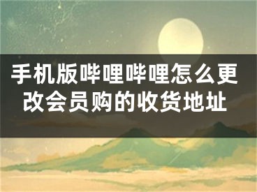 手机版哔哩哔哩怎么更改会员购的收货地址