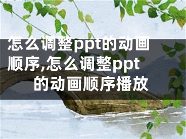 怎么调整ppt的动画顺序,怎么调整ppt的动画顺序播放