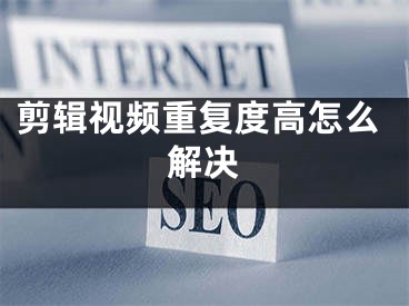 剪辑视频重复度高怎么解决