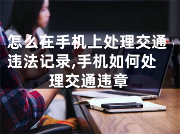 怎么在手机上处理交通违法记录,手机如何处理交通违章