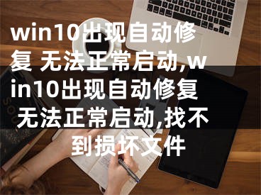 win10出现自动修复 无法正常启动,win10出现自动修复 无法正常启动,找不到损坏文件