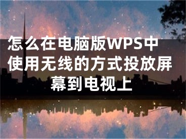 怎么在电脑版WPS中使用无线的方式投放屏幕到电视上