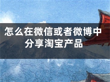 怎么在微信或者微博中分享淘宝产品