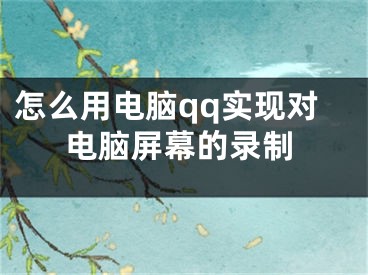 怎么用电脑qq实现对电脑屏幕的录制