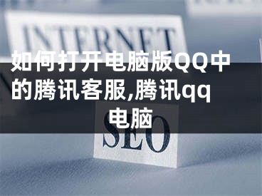 如何打开电脑版QQ中的腾讯客服,腾讯qq电脑