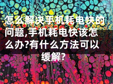 怎么解决手机耗电快的问题,手机耗电快该怎么办?有什么方法可以缓解?