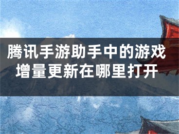 腾讯手游助手中的游戏增量更新在哪里打开