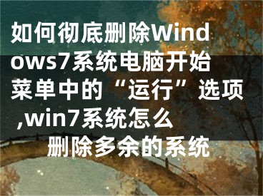 如何彻底删除Windows7系统电脑开始菜单中的“运行”选项 ,win7系统怎么删除多余的系统