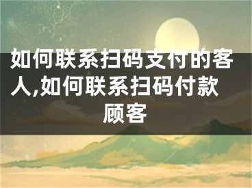 如何联系扫码支付的客人,如何联系扫码付款顾客