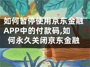 如何暂停使用京东金融APP中的付款码,如何永久关闭京东金融