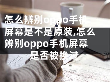 怎么辨别oppo手机屏幕是不是原装,怎么辨别oppo手机屏幕是否被换过