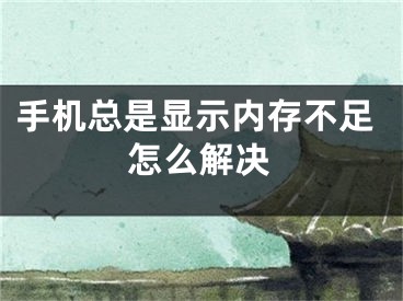 手机总是显示内存不足怎么解决