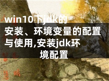 win10下jdk的安装、环境变量的配置与使用,安装jdk环境配置