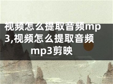 视频怎么提取音频mp3,视频怎么提取音频mp3剪映