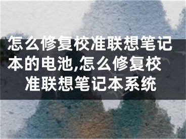 怎么修复校准联想笔记本的电池,怎么修复校准联想笔记本系统