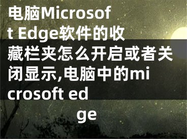 电脑Microsoft Edge软件的收藏栏夹怎么开启或者关闭显示,电脑中的microsoft edge