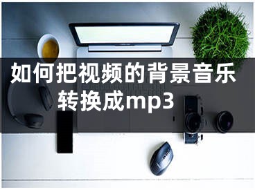 如何把视频的背景音乐转换成mp3