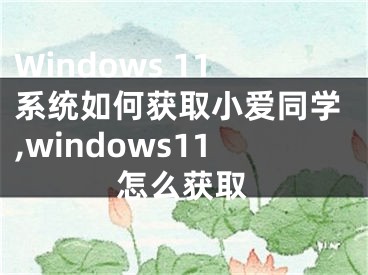 Windows 11系统如何获取小爱同学,windows11怎么获取