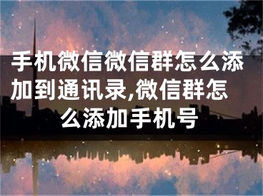 手机微信微信群怎么添加到通讯录,微信群怎么添加手机号