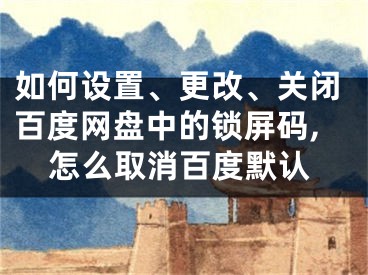 如何设置、更改、关闭百度网盘中的锁屏码,怎么取消百度默认