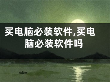 买电脑必装软件,买电脑必装软件吗
