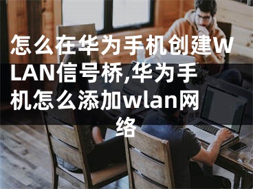 怎么在华为手机创建WLAN信号桥,华为手机怎么添加wlan网络