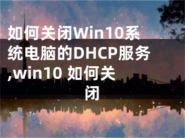 如何关闭Win10系统电脑的DHCP服务,win10 如何关闭