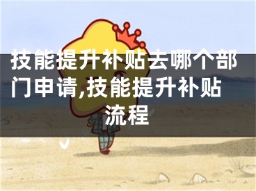 技能提升补贴去哪个部门申请,技能提升补贴流程