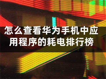 怎么查看华为手机中应用程序的耗电排行榜