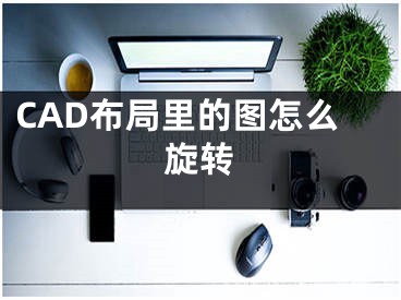 CAD布局里的图怎么旋转