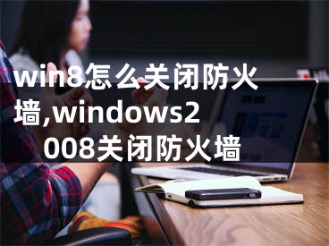 win8怎么关闭防火墙,windows2008关闭防火墙