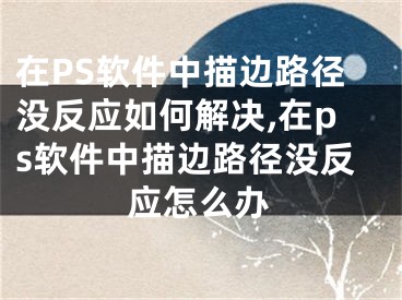 在PS软件中描边路径没反应如何解决,在ps软件中描边路径没反应怎么办