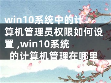 win10系统中的计算机管理员权限如何设置 ,win10系统的计算机管理在哪里