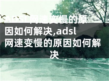 ADSL网速变慢的原因如何解决,adsl网速变慢的原因如何解决